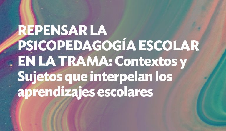 Repensar la psicopedagogía escolar en la trama: Contextos y Sujetos que interpelan los aprendizajes escolares